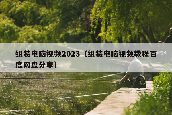 组装电脑视频2023（组装电脑视频教程百度网盘分享）