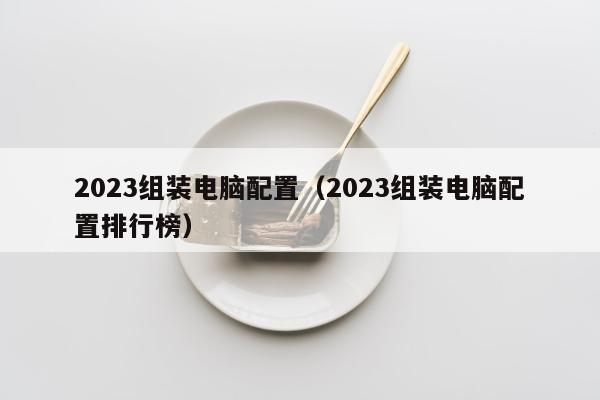 2023组装电脑配置（2023组装电脑配置排行榜）