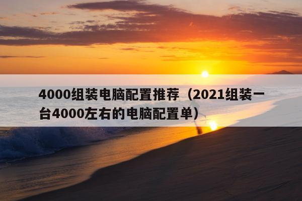 4000组装电脑配置推荐（2021组装一台4000左右的电脑配置单）