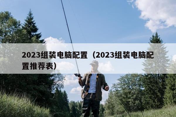 2023组装电脑配置（2023组装电脑配置推荐表）