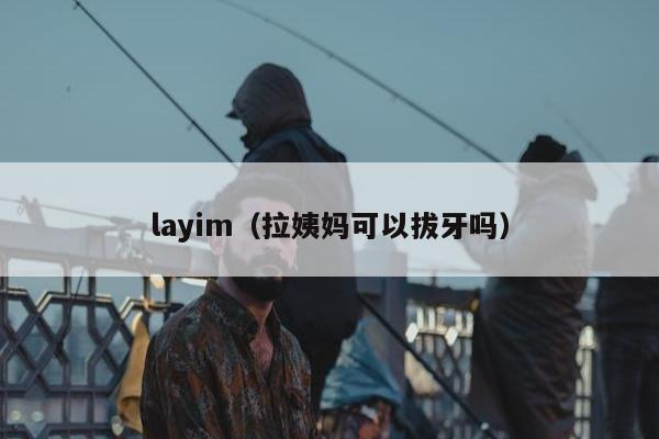 layim（拉姨妈可以拔牙吗）