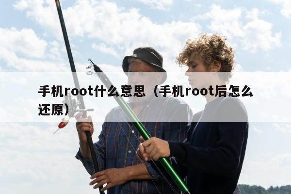 手机root什么意思（手机root后怎么还原）