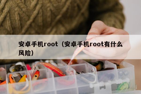 安卓手机root（安卓手机root有什么风险）