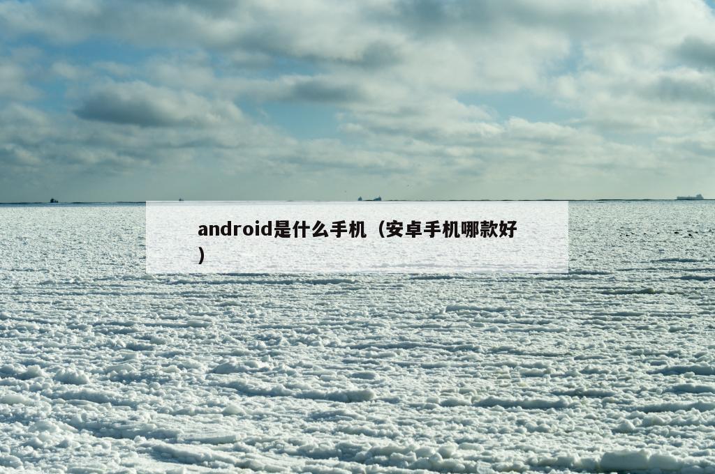 android是什么手机（安卓手机哪款好）