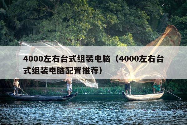 4000左右台式组装电脑（4000左右台式组装电脑配置推荐）