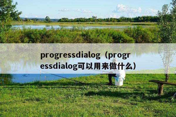 progressdialog（progressdialog可以用来做什么）