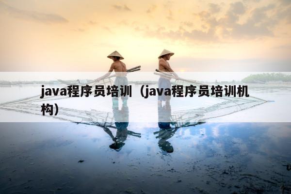 java程序员培训（java程序员培训机构）