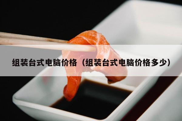 组装台式电脑价格（组装台式电脑价格多少）