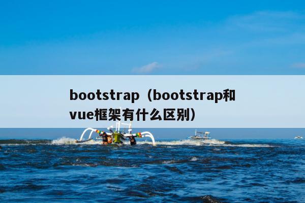 bootstrap（bootstrap和vue框架有什么区别）