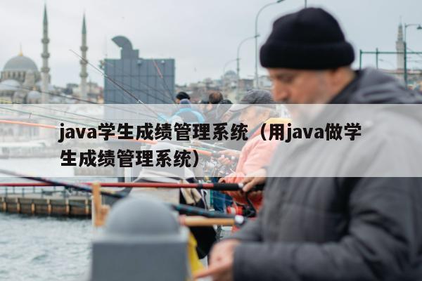 java学生成绩管理系统（用java做学生成绩管理系统）