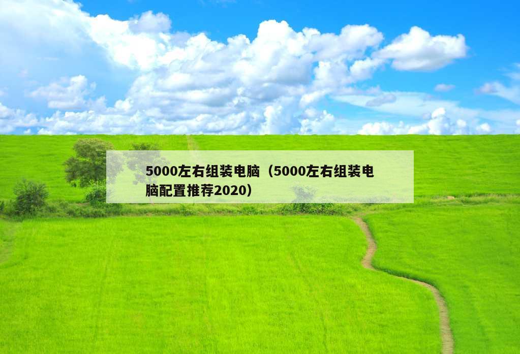 5000左右组装电脑（5000左右组装电脑配置推荐2020）