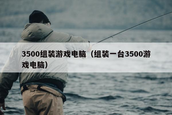 3500组装游戏电脑（组装一台3500游戏电脑）