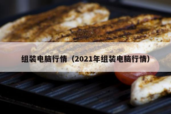 组装电脑行情（2021年组装电脑行情）