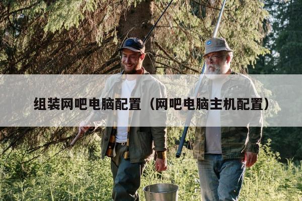 组装网吧电脑配置（网吧电脑主机配置）