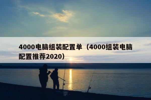 4000电脑组装配置单（4000组装电脑配置推荐2020）