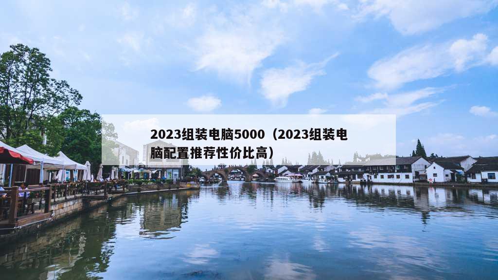 2023组装电脑5000（2023组装电脑配置推荐性价比高）