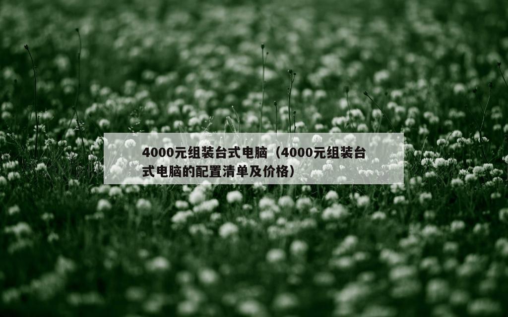 4000元组装台式电脑（4000元组装台式电脑的配置清单及价格）