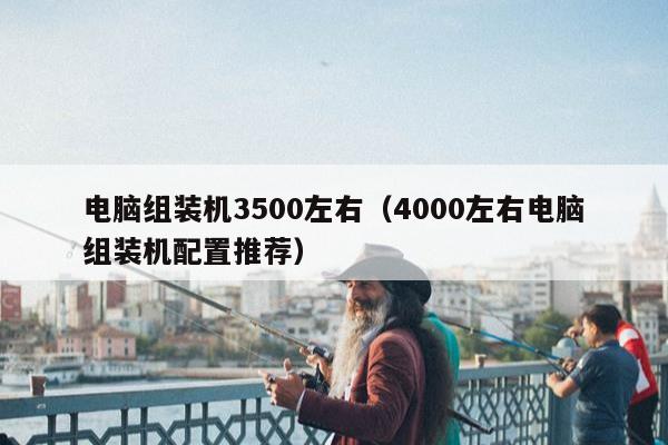 电脑组装机3500左右（4000左右电脑组装机配置推荐）