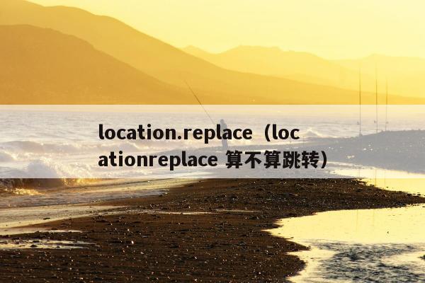 location.replace（locationreplace 算不算跳转）