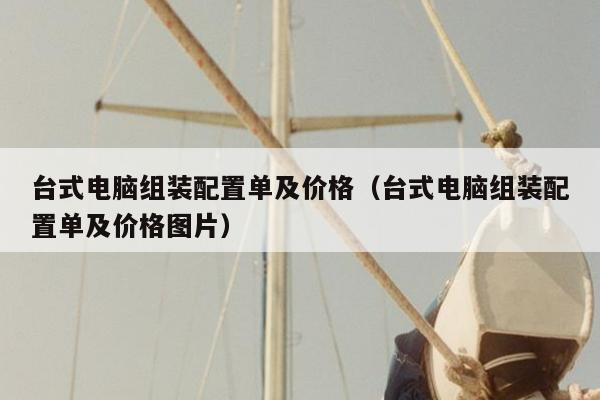 台式电脑组装配置单及价格（台式电脑组装配置单及价格图片）