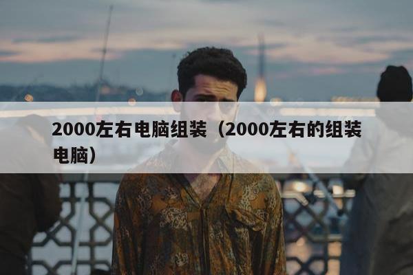 2000左右电脑组装（2000左右的组装电脑）