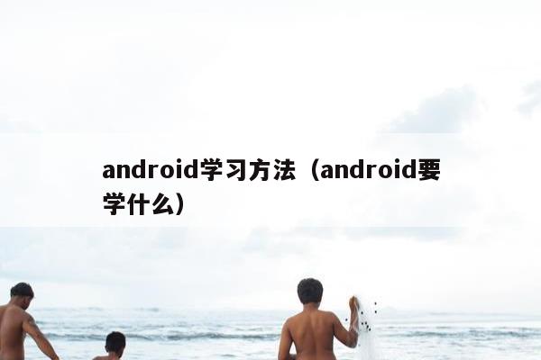 android学习方法（android要学什么）