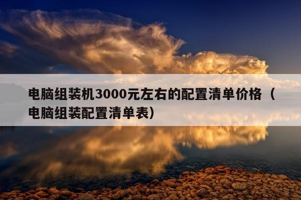 电脑组装机3000元左右的配置清单价格（电脑组装配置清单表）