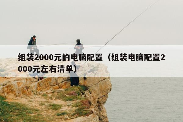 组装2000元的电脑配置（组装电脑配置2000元左右清单）