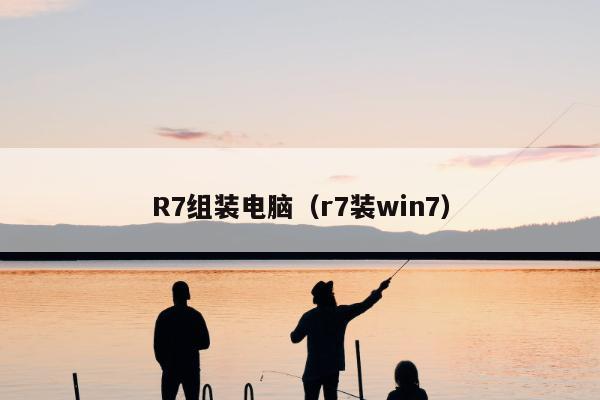 R7组装电脑（r7装win7）