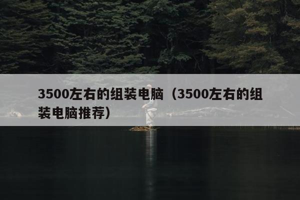 3500左右的组装电脑（3500左右的组装电脑推荐）