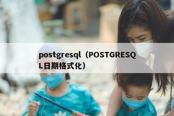 postgresql（POSTGRESQL日期格式化）