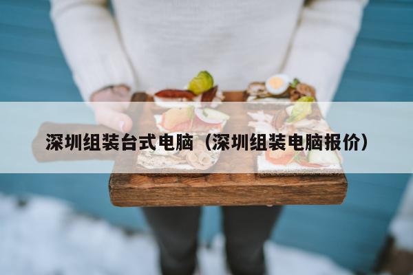 深圳组装台式电脑（深圳组装电脑报价）