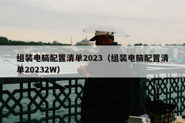 组装电脑配置清单2023（组装电脑配置清单20232W）