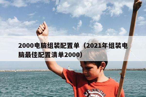 2000电脑组装配置单（2021年组装电脑最佳配置清单2000）