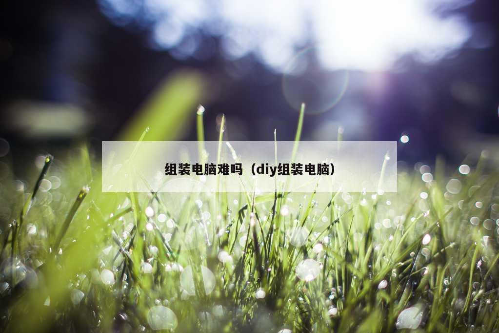 组装电脑难吗（diy组装电脑）