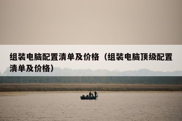 组装电脑配置清单及价格（组装电脑顶级配置清单及价格）