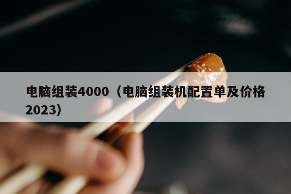 电脑组装4000（电脑组装机配置单及价格2023）